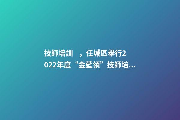 技師培訓，任城區舉行2022年度“金藍領”技師培訓班集中開班儀式